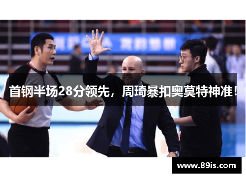 首钢半场28分领先，周琦暴扣奥莫特神准！